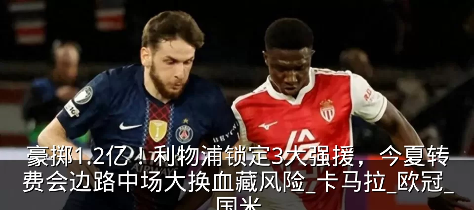 豪掷1.2亿！利物浦锁定3大强援，今夏转费会边路中场大换血藏风险_卡马拉_欧冠_国米